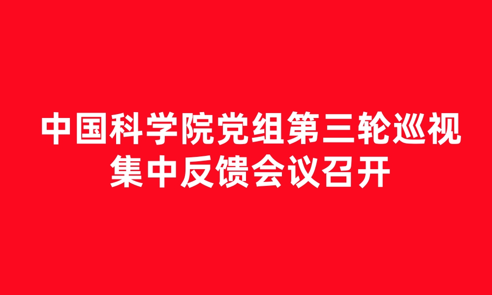 中國科學院黨組第三輪巡視集中反饋會議召開